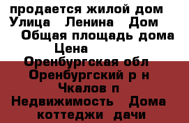 продается жилой дом › Улица ­ Ленина › Дом ­ 4 › Общая площадь дома ­ 0 › Цена ­ 3 900 000 - Оренбургская обл., Оренбургский р-н, Чкалов п. Недвижимость » Дома, коттеджи, дачи продажа   